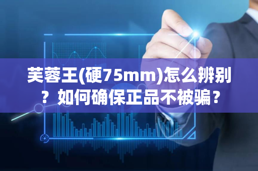 芙蓉王(硬75mm)怎么辨别？如何确保正品不被骗？